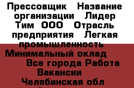 Прессовщик › Название организации ­ Лидер Тим, ООО › Отрасль предприятия ­ Легкая промышленность › Минимальный оклад ­ 27 000 - Все города Работа » Вакансии   . Челябинская обл.,Златоуст г.